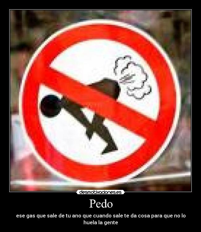 Pedo - ese gas que sale de tu ano que cuando sale te da cosa para que no lo huela la gente