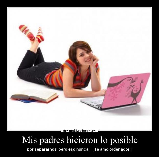 Mis padres hicieron lo posible - por separarnos ,pero eso nunca ¡¡¡¡ Te amo ordenador!!!