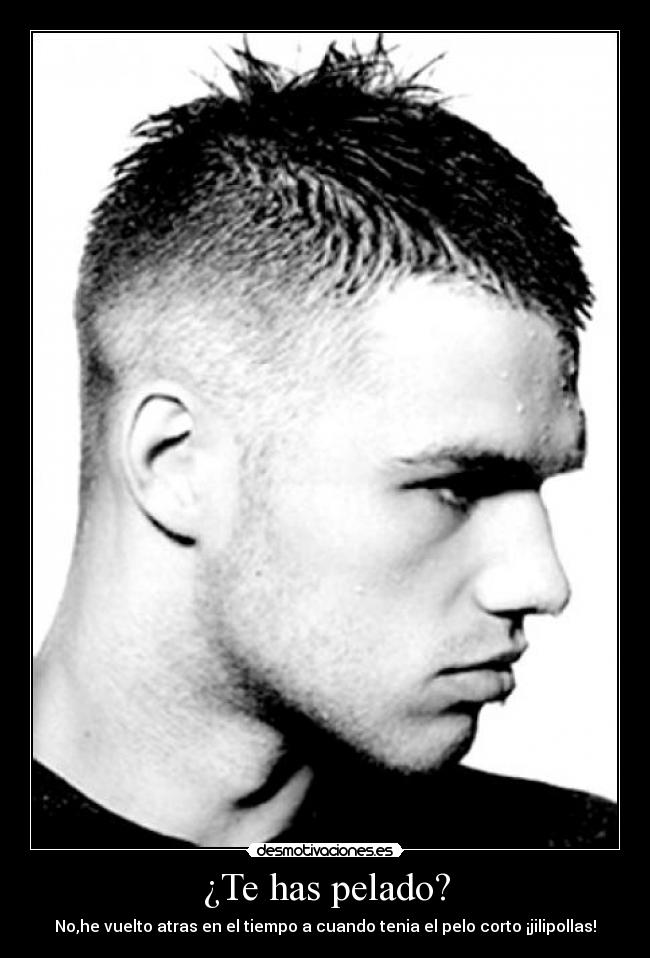 ¿Te has pelado? - No,he vuelto atras en el tiempo a cuando tenia el pelo corto ¡jilipollas!
