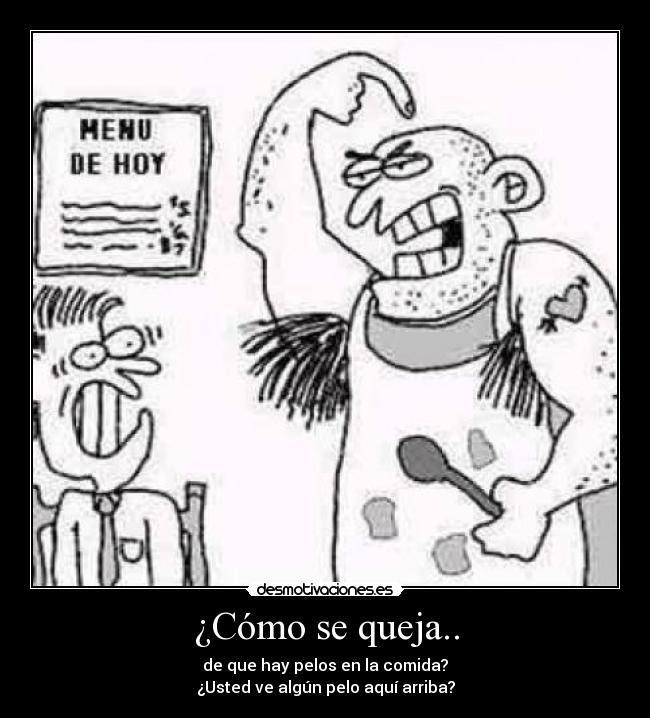 ¿Cómo se queja.. - de que hay pelos en la comida?
¿Usted ve algún pelo aquí arriba?