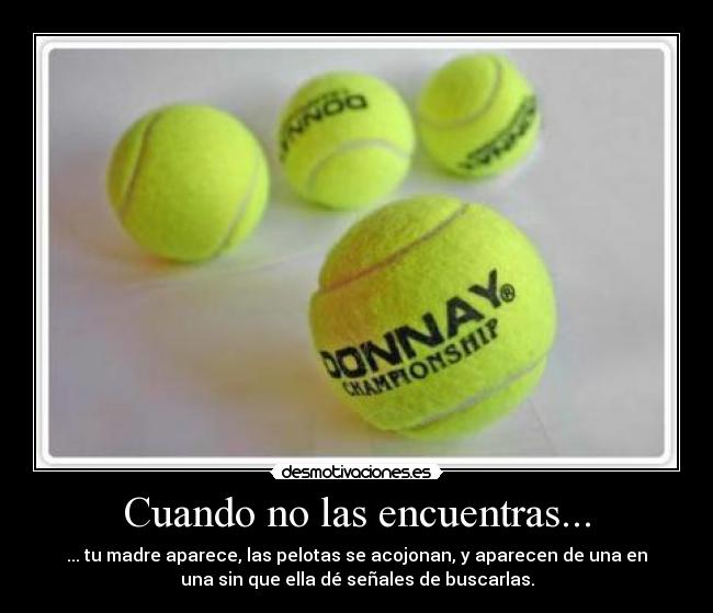 Cuando no las encuentras... - ... tu madre aparece, las pelotas se acojonan, y aparecen de una en
una sin que ella dé señales de buscarlas.