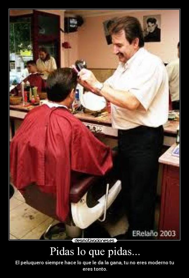 Pidas lo que pidas... - El peluquero siempre hace lo que le da la gana, tu no eres moderno tu eres tonto.