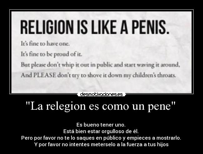 La relegion es como un pene  - 
Es bueno tener uno. 
Está bien estar orgulloso de él. 
Pero por favor no te lo saques en público y empieces a mostrarlo. 
Y por favor no intentes meterselo a la fuerza a tus hijos