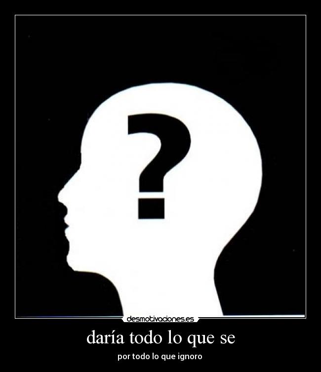daría todo lo que se - por todo lo que ignoro