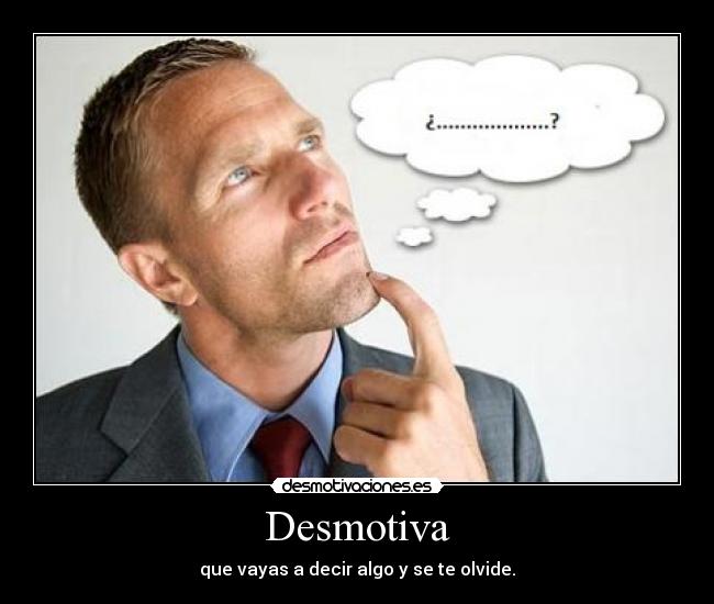 Desmotiva - que vayas a decir algo y se te olvide.