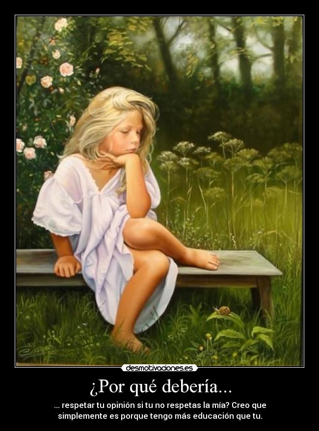 ¿Por qué debería... - ... respetar tu opinión si tu no respetas la mía? Creo que
simplemente es porque tengo más educación que tu.