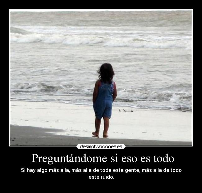 Preguntándome si eso es todo - Si hay algo más alla, más alla de toda esta gente, más alla de todo este ruido.