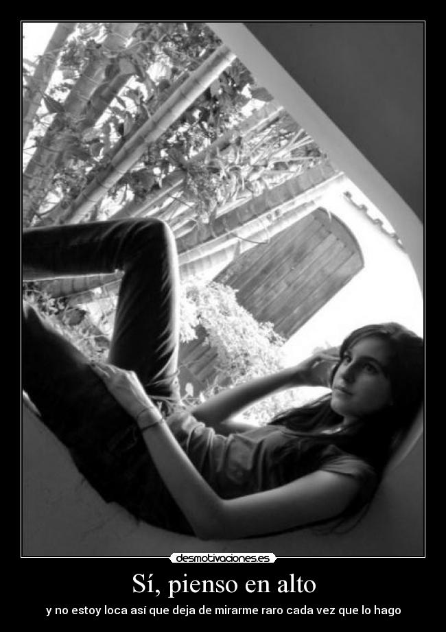 Sí, pienso en alto - y no estoy loca así que deja de mirarme raro cada vez que lo hago