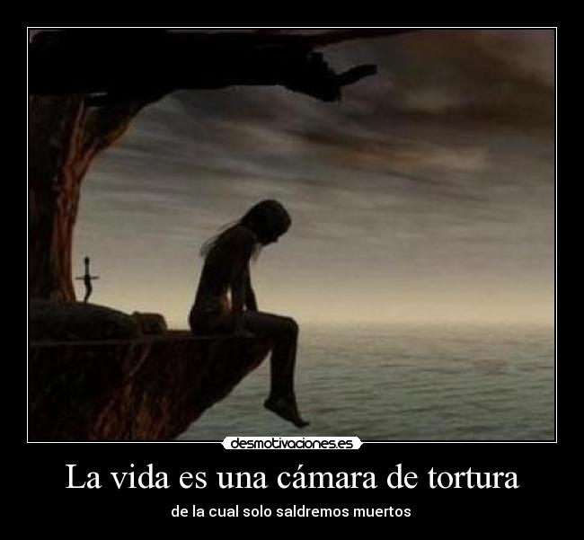 La vida es una cámara de tortura - de la cual solo saldremos muertos