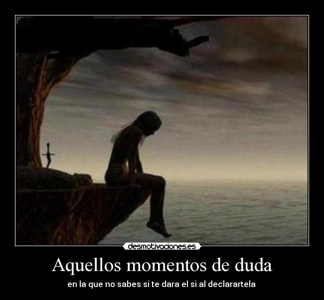 Aquellos momentos de duda - en la que no sabes si te dara el si al declarartela 