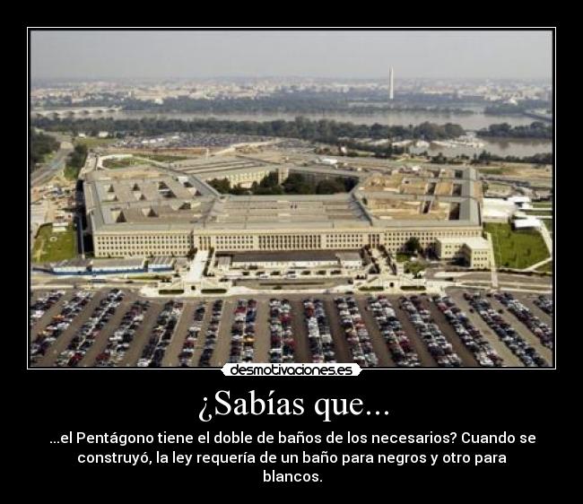 ¿Sabías que... - ...el Pentágono tiene el doble de baños de los necesarios? Cuando se
construyó, la ley requería de un baño para negros y otro para
blancos.