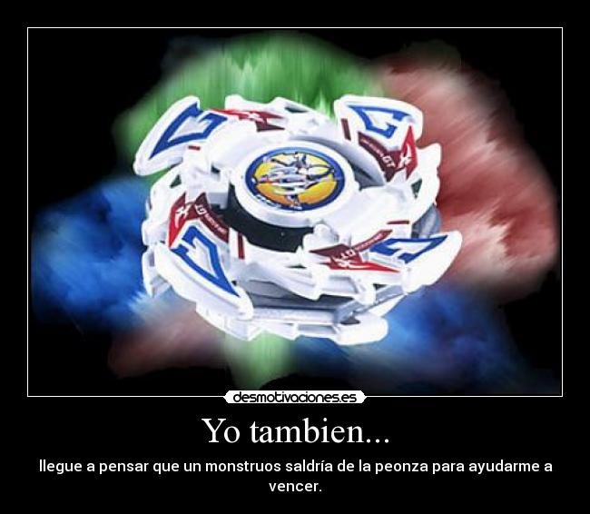 Yo tambien... - llegue a pensar que un monstruos saldría de la peonza para ayudarme a vencer.
