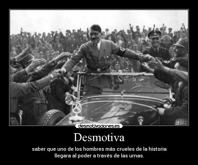 Desmotiva - saber que uno de los hombres más crueles de la historia
llegara al poder a través de las urnas.
