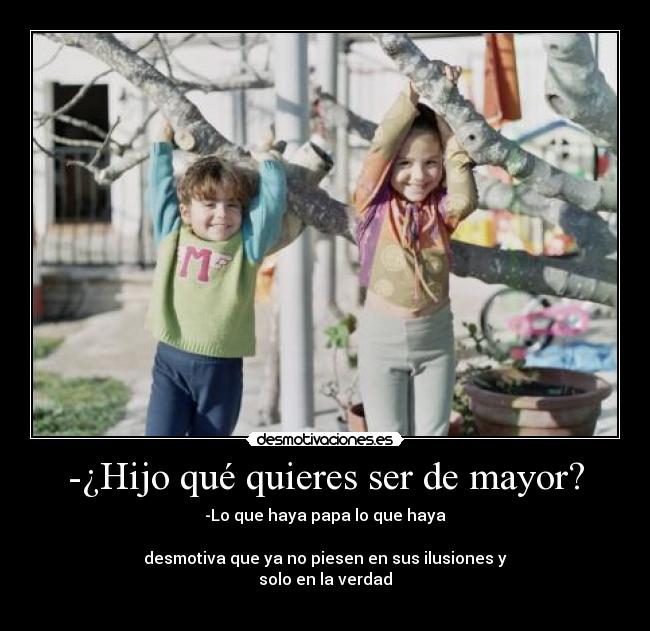-¿Hijo qué quieres ser de mayor? - -Lo que haya papa lo que haya

desmotiva que ya no piesen en sus ilusiones y
solo en la verdad
