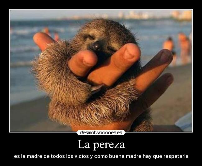 La pereza - es la madre de todos los vicios y como buena madre hay que respetarla