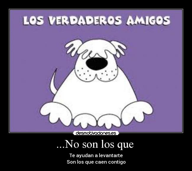 ...No son los que - Te ayudan a levantarte
Son los que caen contigo