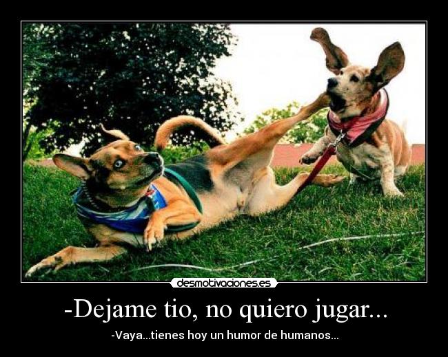 -Dejame tio, no quiero jugar... - -Vaya...tienes hoy un humor de humanos...