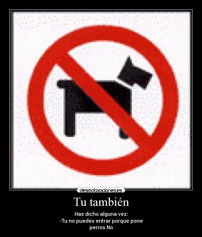 Tu también - Has dicho alguna vez:
-Tu no puedes entrar porque pone
perros No