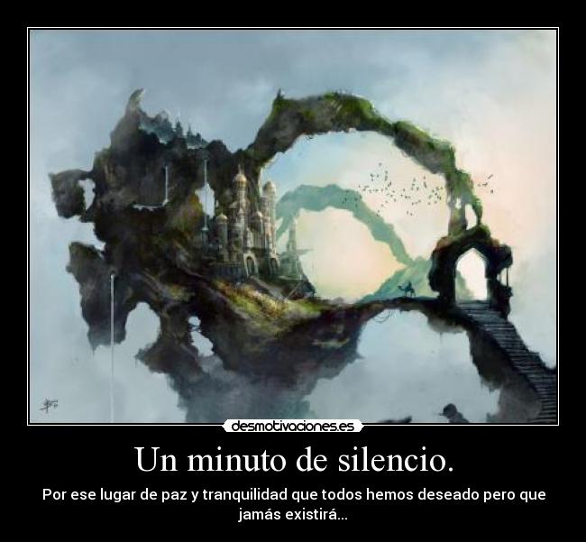 Un minuto de silencio. - Por ese lugar de paz y tranquilidad que todos hemos deseado pero que
jamás existirá...