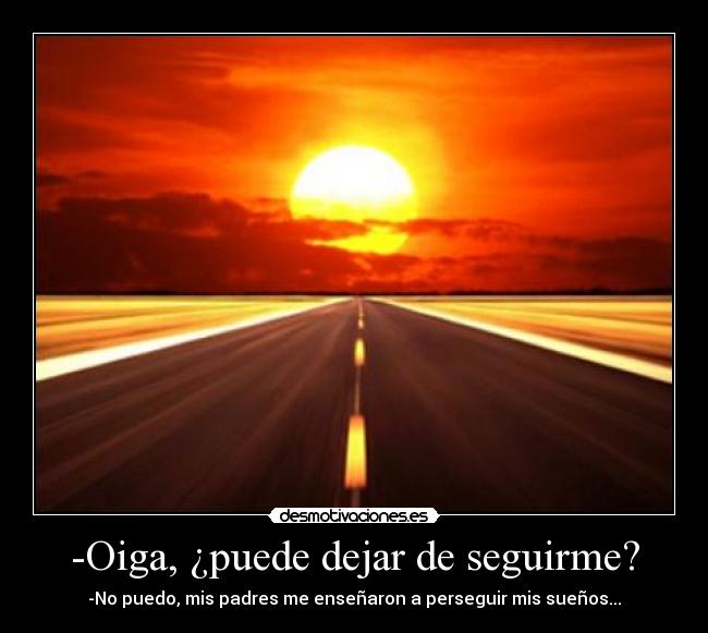 -Oiga, ¿puede dejar de seguirme? - -No puedo, mis padres me enseñaron a perseguir mis sueños...