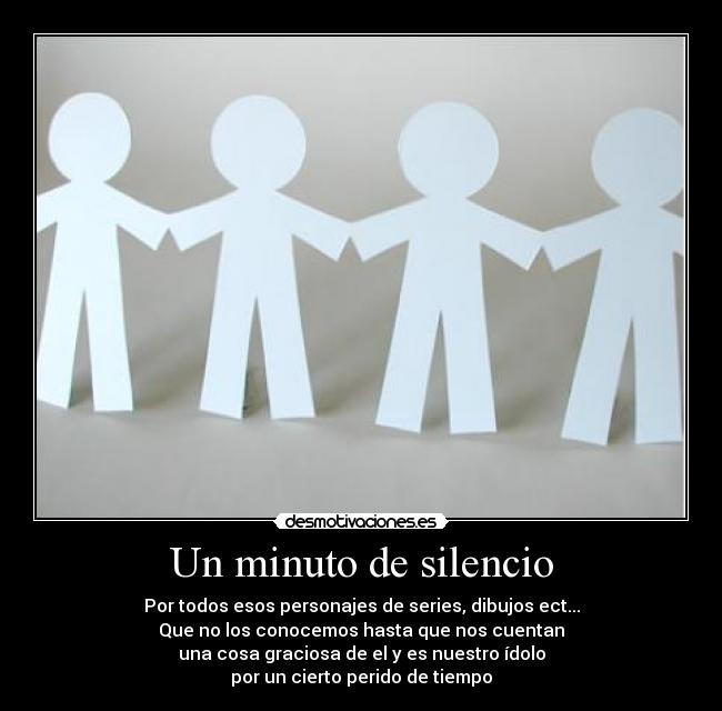Un minuto de silencio - Por todos esos personajes de series, dibujos ect...
Que no los conocemos hasta que nos cuentan
una cosa graciosa de el y es nuestro ídolo
por un cierto perido de tiempo