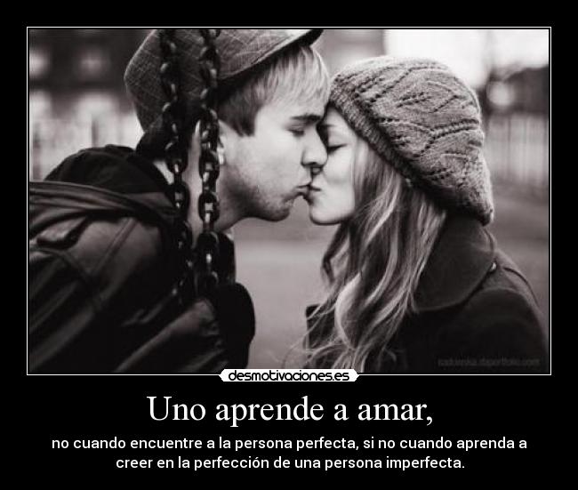 Uno aprende a amar, - no cuando encuentre a la persona perfecta, si no cuando aprenda a
creer en la perfección de una persona imperfecta.