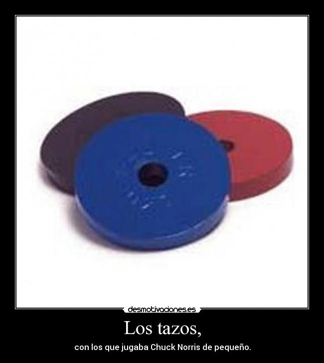 Los tazos, - con los que jugaba Chuck Norris de pequeño.