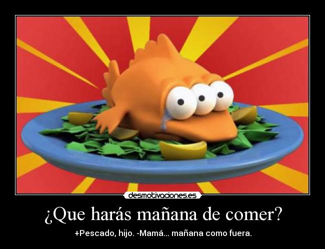 ¿Que harás mañana de comer? - +Pescado, hijo. -Mamá... mañana como fuera.