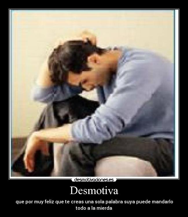 Desmotiva - que por muy feliz que te creas una sola palabra suya puede mandarlo
todo a la mierda