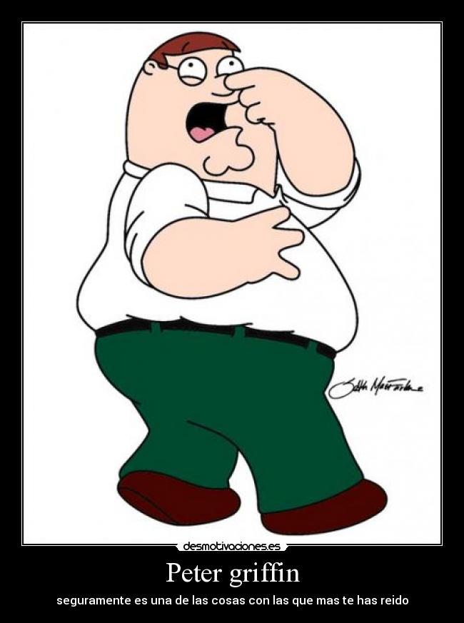 Peter griffin - seguramente es una de las cosas con las que mas te has reido