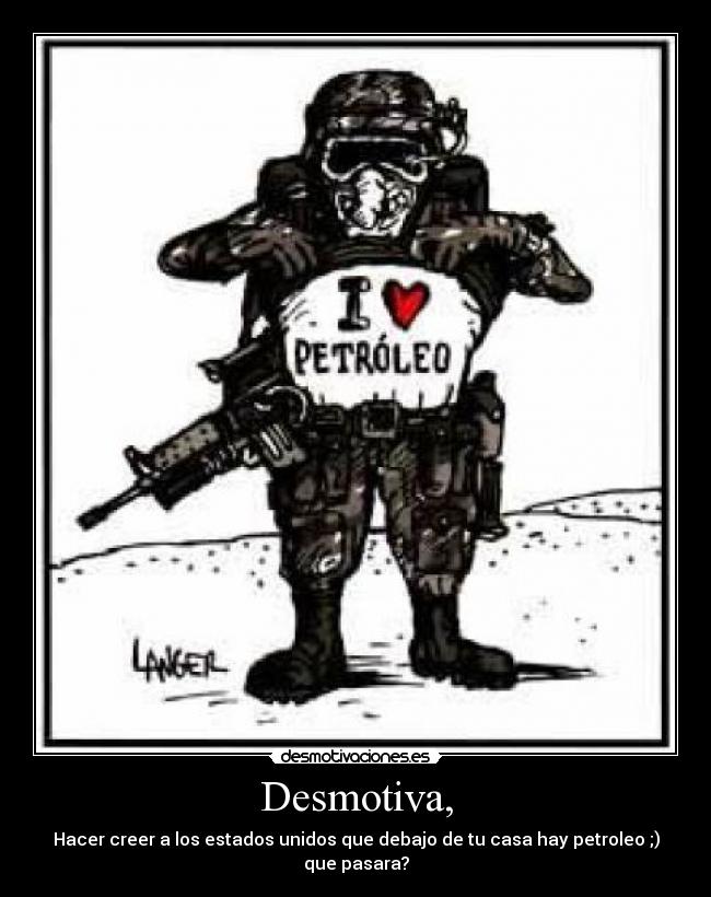 Desmotiva, - Hacer creer a los estados unidos que debajo de tu casa hay petroleo ;) que pasara?