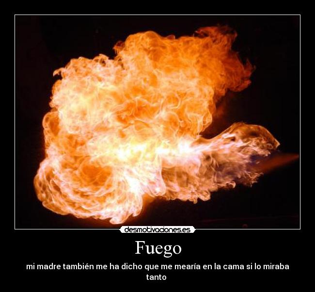 Fuego - mi madre también me ha dicho que me mearía en la cama si lo miraba tanto