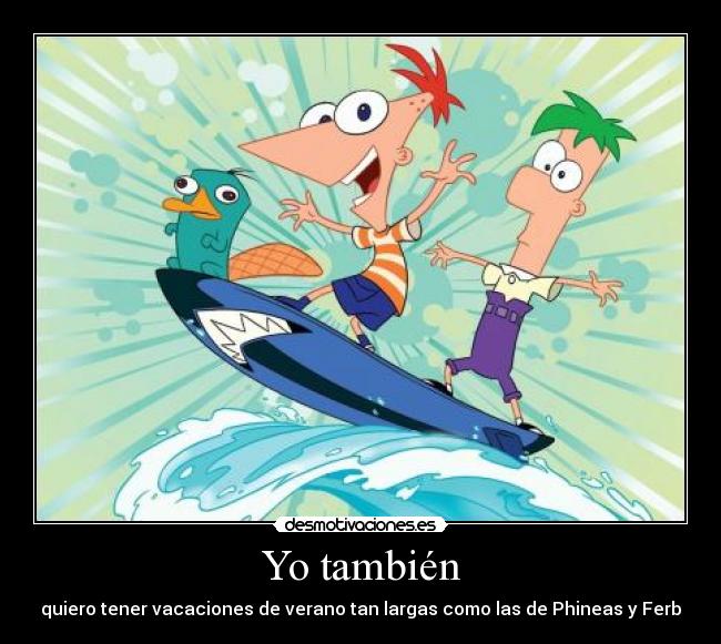 Yo también - quiero tener vacaciones de verano tan largas como las de Phineas y Ferb