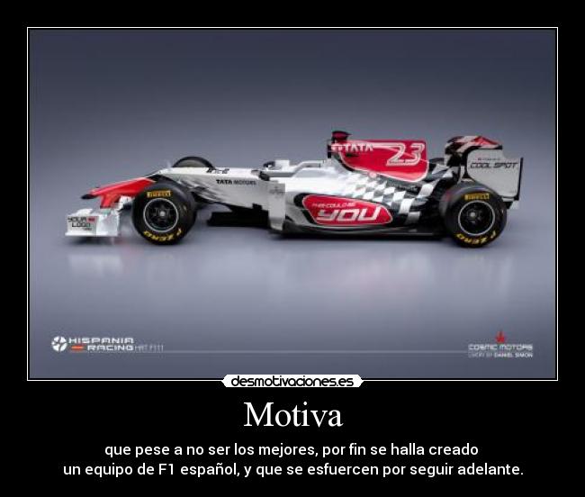 Motiva - que pese a no ser los mejores, por fin se halla creado 
un equipo de F1 español, y que se esfuercen por seguir adelante.