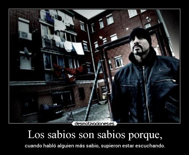 Los sabios son sabios porque, - cuando habló alguien más sabio, supieron estar escuchando.