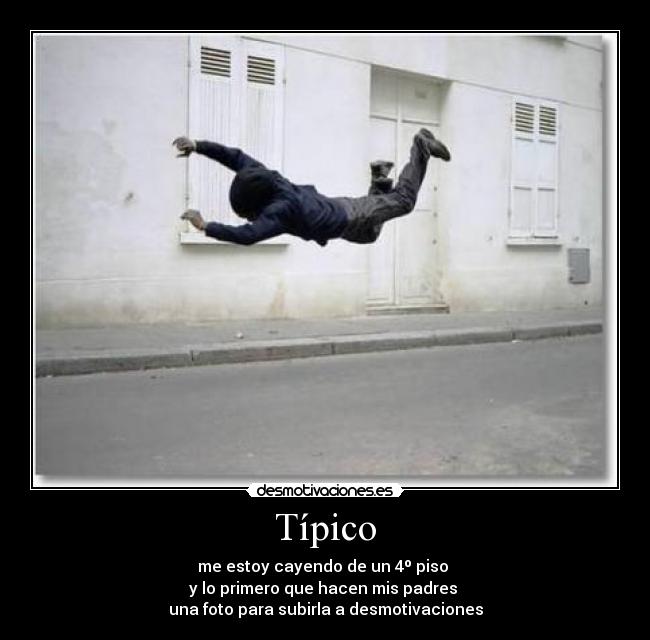 Típico - me estoy cayendo de un 4º piso
y lo primero que hacen mis padres
una foto para subirla a desmotivaciones