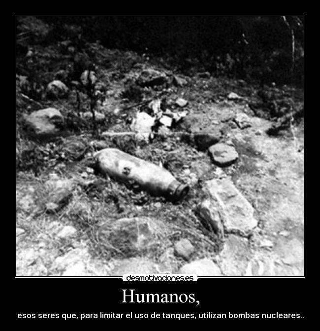 Humanos, - esos seres que, para limitar el uso de tanques, utilizan bombas nucleares..