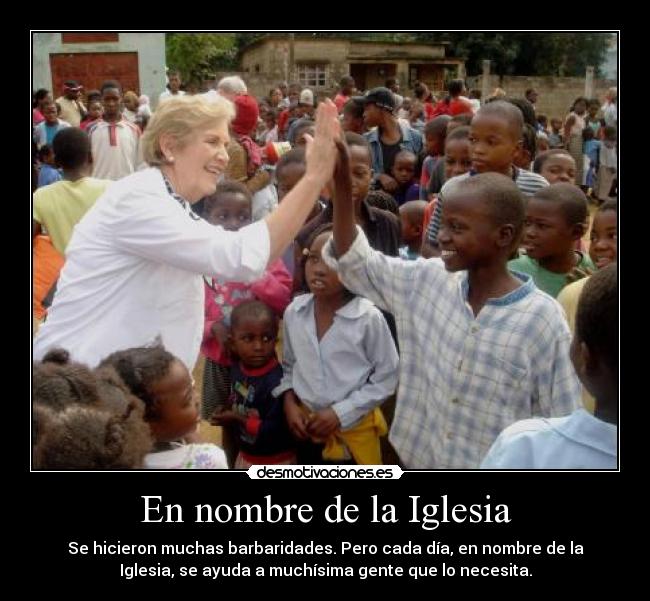En nombre de la Iglesia - Se hicieron muchas barbaridades. Pero cada día, en nombre de la
Iglesia, se ayuda a muchísima gente que lo necesita.