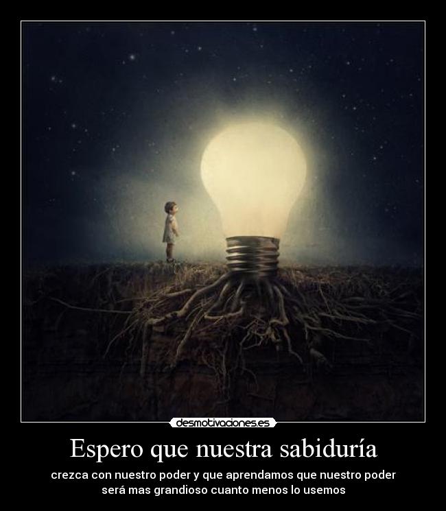 Espero que nuestra sabiduría - crezca con nuestro poder y que aprendamos que nuestro poder
será mas grandioso cuanto menos lo usemos