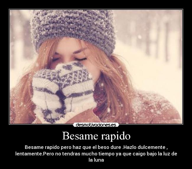 Besame rapido - Besame rapido pero haz que el beso dure .Hazlo dulcemente ,
lentamente.Pero no tendras mucho tiempo ya que caigo bajo la luz de
la luna