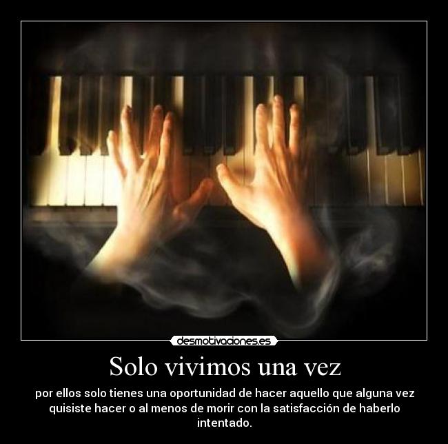 Solo vivimos una vez - por ellos solo tienes una oportunidad de hacer aquello que alguna vez
quisiste hacer o al menos de morir con la satisfacción de haberlo
intentado.