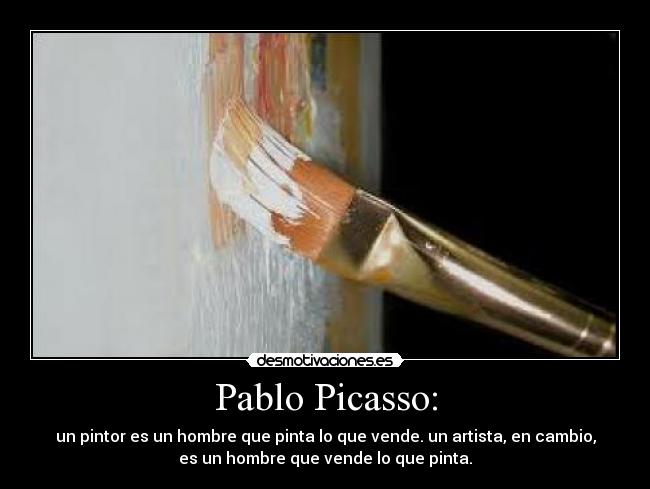 Pablo Picasso: - un pintor es un hombre que pinta lo que vende. un artista, en cambio,
es un hombre que vende lo que pinta.