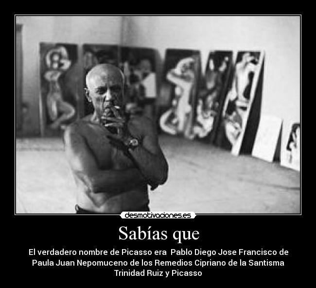 Sabías que - El verdadero nombre de Picasso era Pablo Diego Jose Francisco de
Paula Juan Nepomuceno de los Remedios Cipriano de la Santisma
Trinidad Ruiz y Picasso