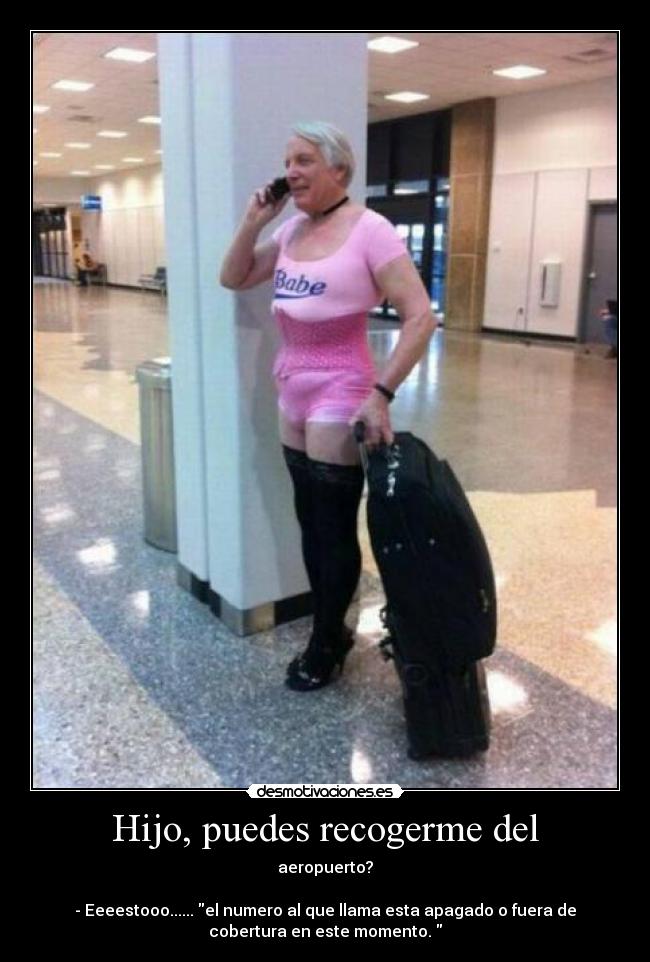 Hijo, puedes recogerme del - aeropuerto?
- Eeeestooo...... el numero al que llama esta apagado o fuera de
cobertura en este momento.