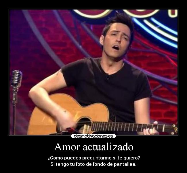 Amor actualizado - ¿Como puedes preguntarme si te quiero?
Si tengo tu foto de fondo de pantallaa..