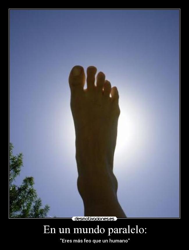 En un mundo paralelo: - Eres más feo que un humano
