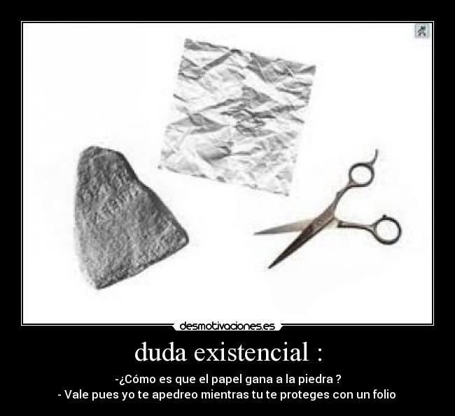 duda existencial : - -¿Cómo es que el papel gana a la piedra ?
- Vale pues yo te apedreo mientras tu te proteges con un folio