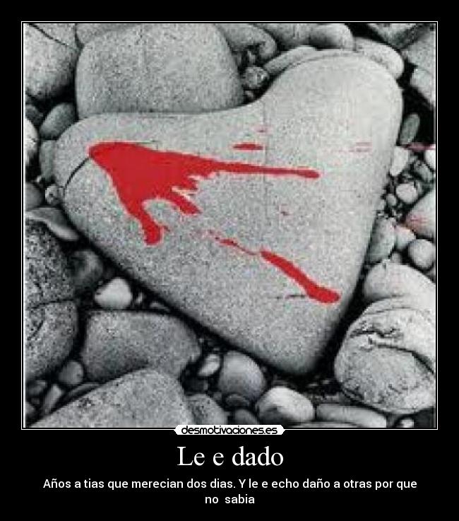 Le e dado - Años a tias que merecian dos dias. Y le e echo daño a otras por que no  sabia