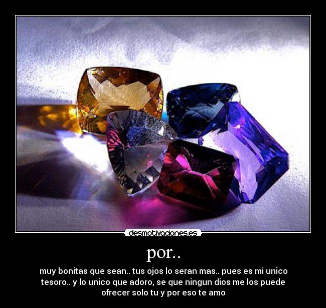 por.. - muy bonitas que sean.. tus ojos lo seran mas.. pues es mi unico
tesoro.. y lo unico que adoro, se que ningun dios me los puede
ofrecer solo tu y por eso te amo