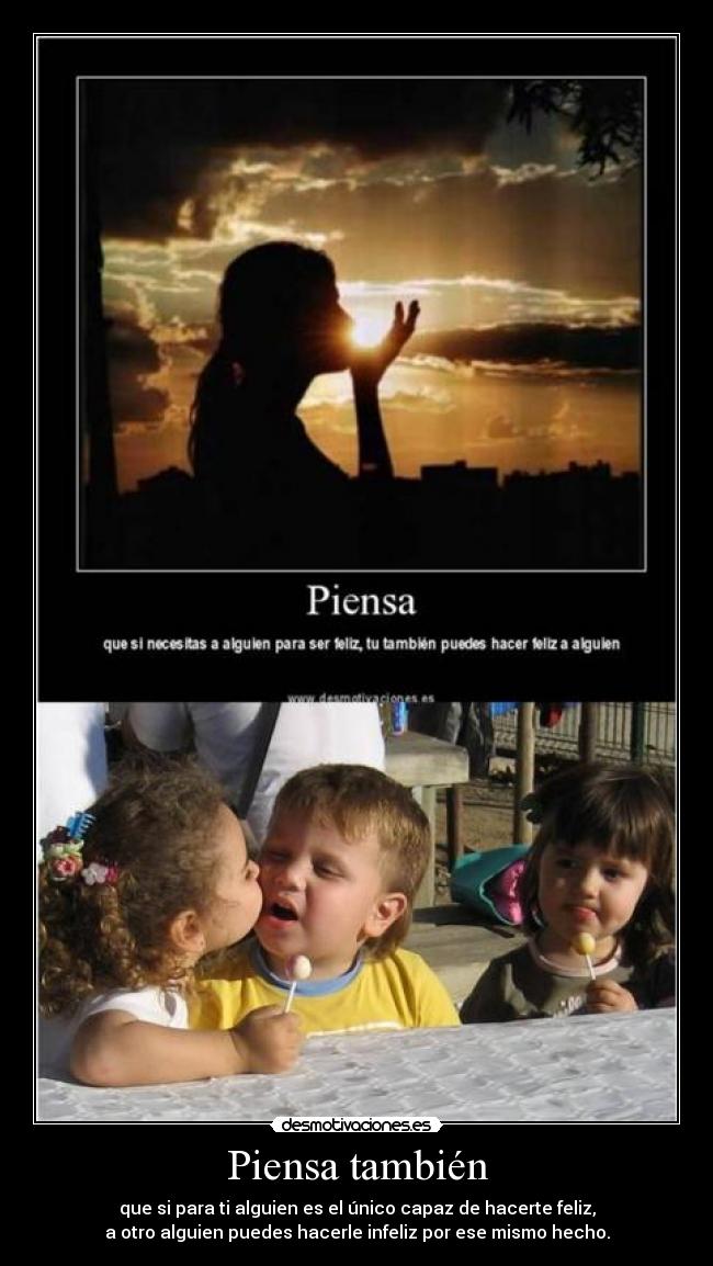 Piensa también - que si para ti alguien es el único capaz de hacerte feliz,
a otro alguien puedes hacerle infeliz por ese mismo hecho.